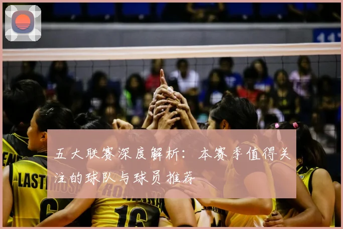 五大联赛深度解析：本赛季值得关注的球队与球员推荐