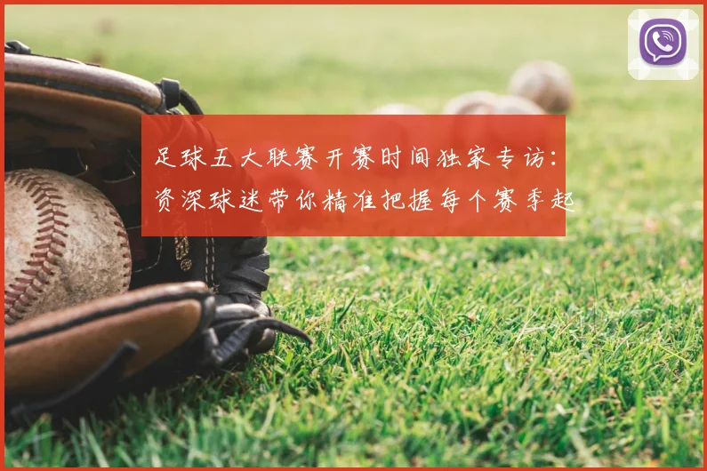 足球五大联赛开赛时间独家专访:资深球迷带你精准把握每个赛季起点