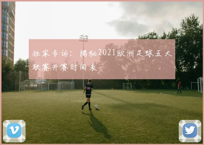 独家专访:揭秘2021欧洲足球五大联赛开赛时间表