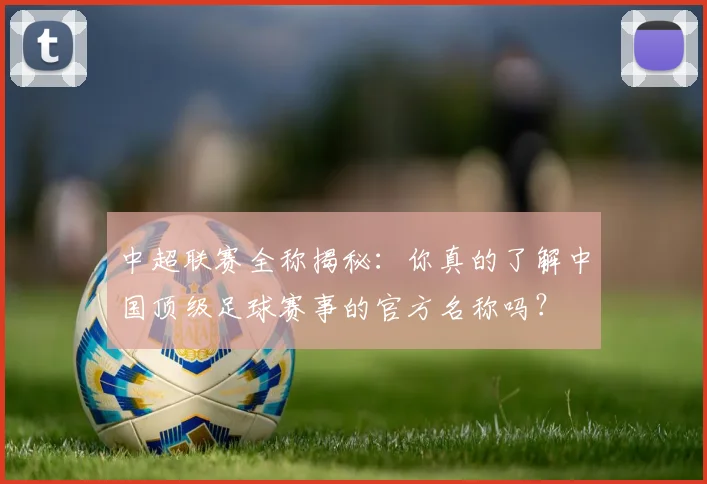 中超联赛全称揭秘：你真的了解中国顶级足球赛事的官方名称吗？