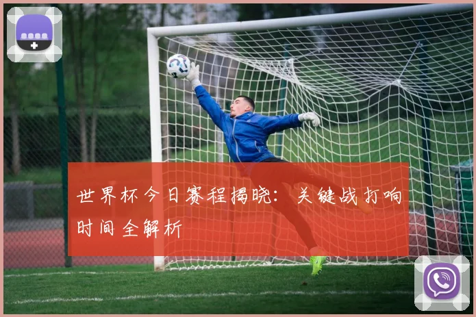 世界杯今日赛程揭晓:关键战打响时间全解析