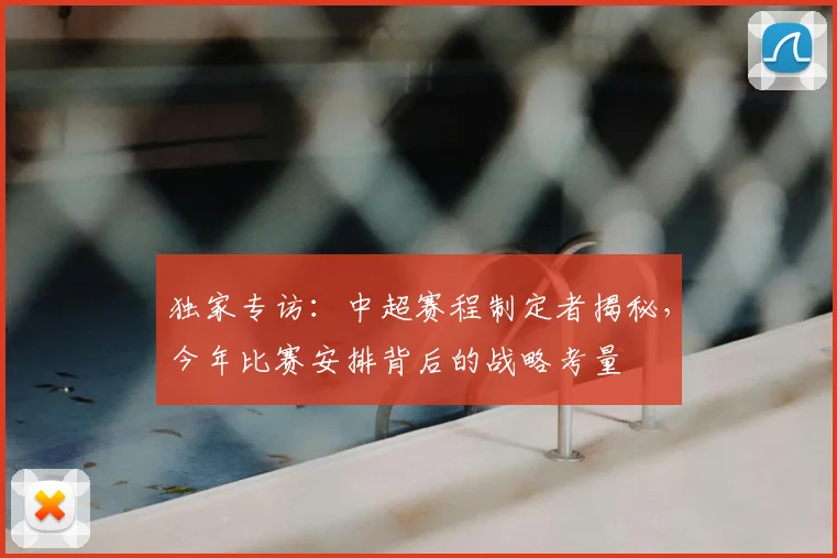 独家专访：中超赛程制定者揭秘，今年比赛安排背后的战略考量