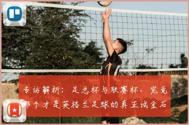 专访解析：足总杯与联赛杯，究竟哪个才是英格兰足球的真正试金石？
