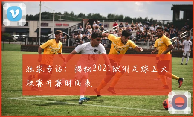 独家专访：揭秘2021欧洲足球五大联赛开赛时间表