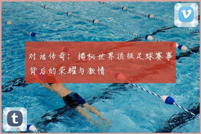 对话传奇：揭秘世界顶级足球赛事背后的荣耀与激情