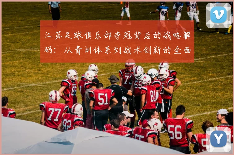 江苏足球俱乐部夺冠背后的战略解码：从青训体系到战术创新的全面崛起