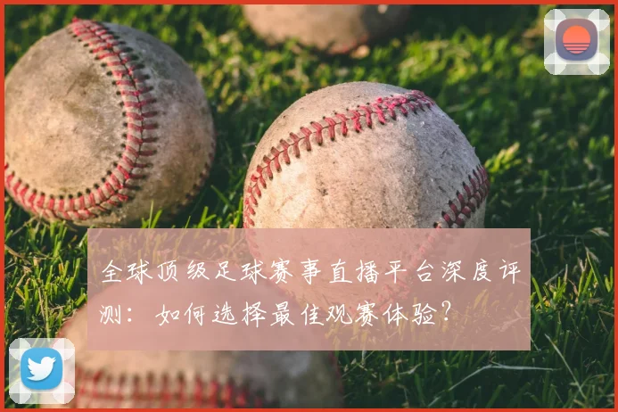 全球顶级足球赛事直播平台深度评测：如何选择最佳观赛体验？