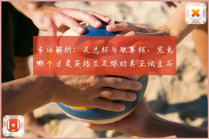专访解析：足总杯与联赛杯，究竟哪个才是英格兰足球的真正试金石？