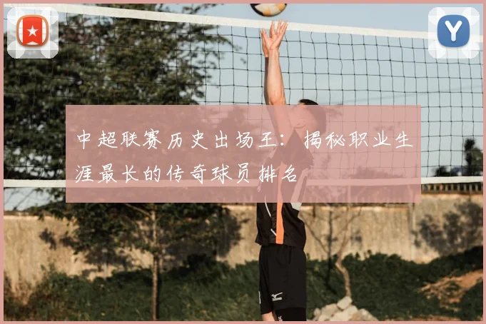 中超联赛历史出场王：揭秘职业生涯最长的传奇球员排名