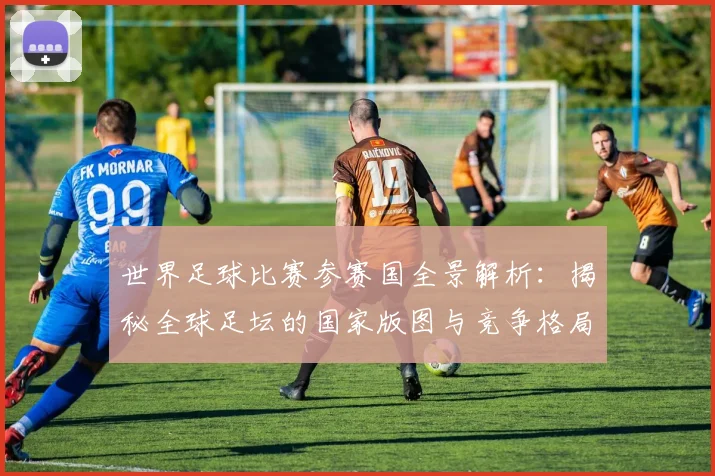 世界足球比赛参赛国全景解析：揭秘全球足坛的国家版图与竞争格局