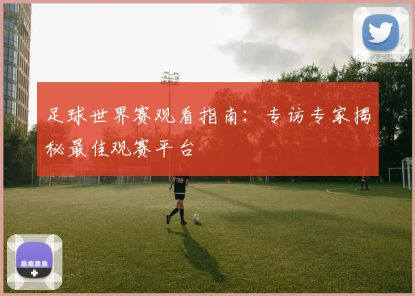 足球世界赛观看指南：专访专家揭秘最佳观赛平台