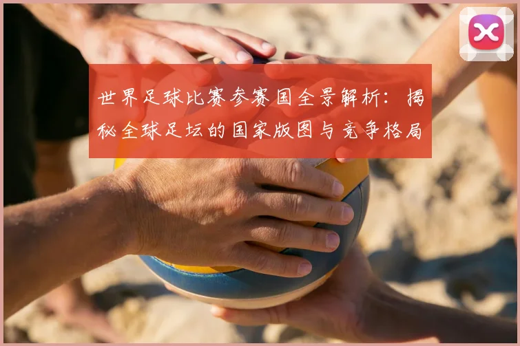 世界足球比赛参赛国全景解析：揭秘全球足坛的国家版图与竞争格局