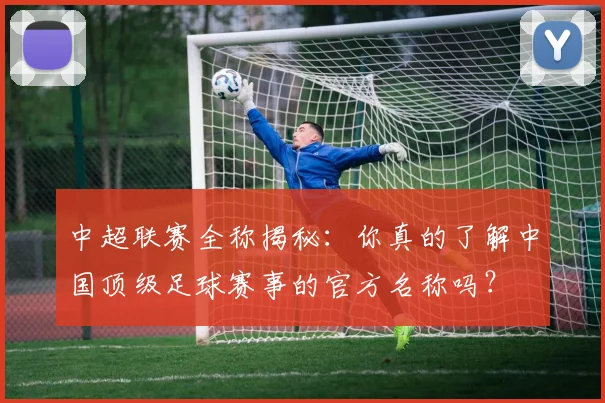 中超联赛全称揭秘：你真的了解中国顶级足球赛事的官方名称吗？