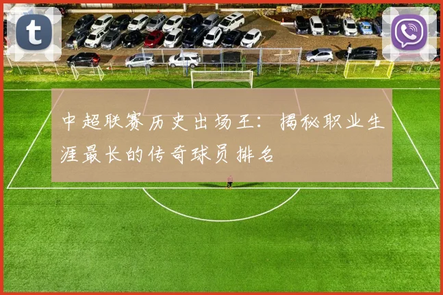 中超联赛历史出场王：揭秘职业生涯最长的传奇球员排名